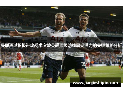 曼联通过积极进攻战术突破英超顶级防线展现潜力的关键策略分析