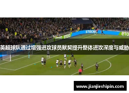 英超球队通过增强进攻球员默契提升整体进攻深度与威胁