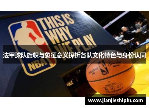 法甲球队旗帜与象征意义探析各队文化特色与身份认同