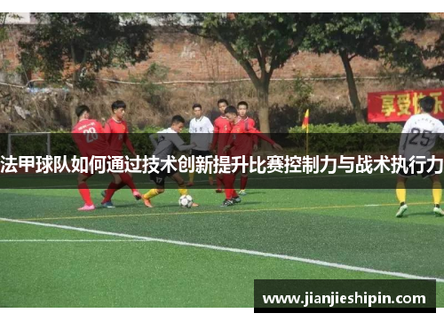 法甲球队如何通过技术创新提升比赛控制力与战术执行力