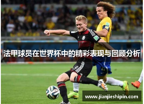 法甲球员在世界杯中的精彩表现与回顾分析