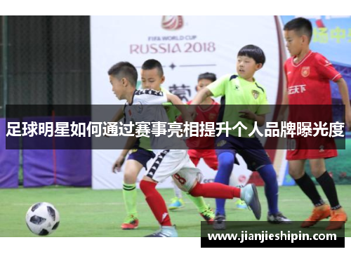 足球明星如何通过赛事亮相提升个人品牌曝光度
